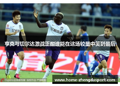 亨克与切尔达激战正酣谁能在这场较量中笑到最后
