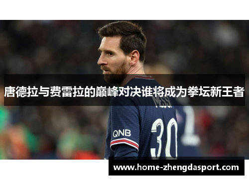 唐德拉与费雷拉的巅峰对决谁将成为拳坛新王者
