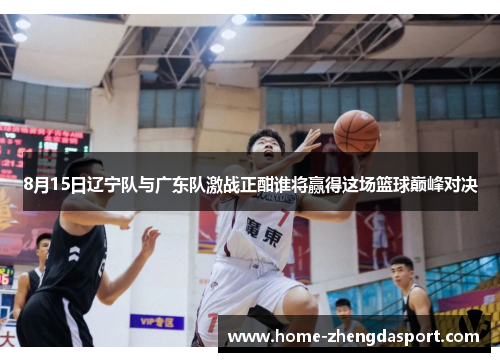 8月15日辽宁队与广东队激战正酣谁将赢得这场篮球巅峰对决