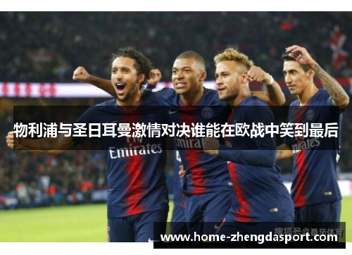 物利浦与圣日耳曼激情对决谁能在欧战中笑到最后